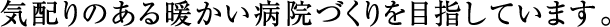 気配りのある暖かい病院づくりを目指しています。